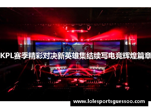 KPL赛季精彩对决新英雄集结续写电竞辉煌篇章